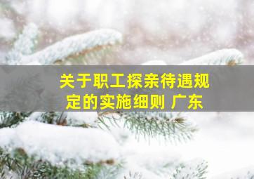 关于职工探亲待遇规定的实施细则 广东